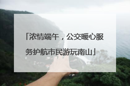浓情端午，公交暖心服务护航市民游玩南山