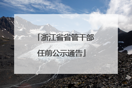 浙江省省管干部任前公示通告