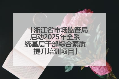 浙江省市场监管局启动2025年全系统基层干部综合素质提升培训项目