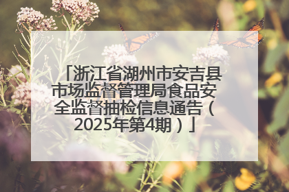浙江省湖州市安吉县市场监督管理局食品安全监督抽检信息通告（2025年第4期）