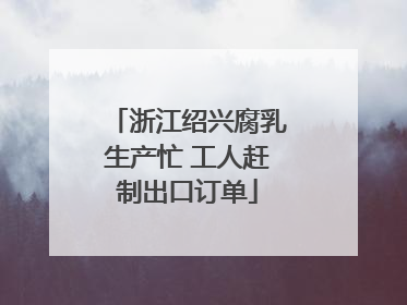 浙江绍兴腐乳生产忙 工人赶制出口订单