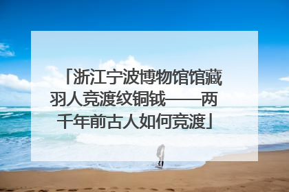 浙江宁波博物馆馆藏羽人竞渡纹铜钺——两千年前古人如何竞渡
