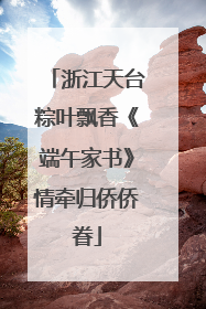 浙江天台粽叶飘香《端午家书》情牵归侨侨眷