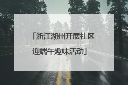 浙江湖州开展社区迎端午趣味活动