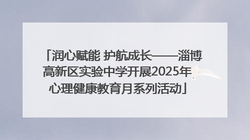 润心赋能 护航成长——淄博高新区实验中学开展2025年心理健康教育月系列活动