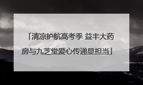 清凉护航高考季 益丰大药房与九芝堂爱心传递显担当