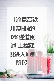 渝昆高铁川滇段超90%隧道贯通 工程建设进入冲刺阶段
