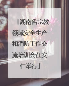 湖南省宗教领域安全生产和消防工作交流培训会在安仁举行