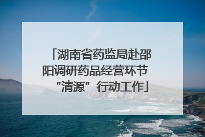 湖南省药监局赴邵阳调研药品经营环节“清源”行动工作