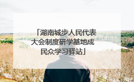 湖南城步人民代表大会制度研学基地成民众学习驿站