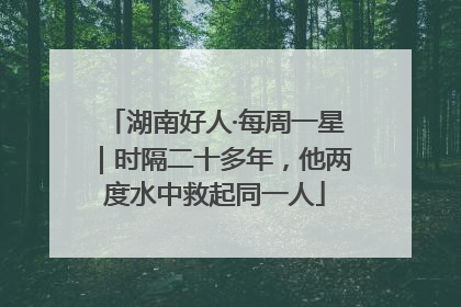 湖南好人·每周一星｜时隔二十多年，他两度水中救起同一人