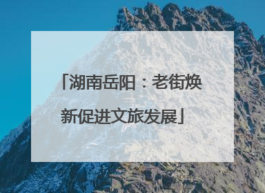 湖南岳阳：老街焕新促进文旅发展