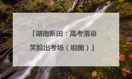 湖南新田：高考落幕 笑脸出考场（组图）