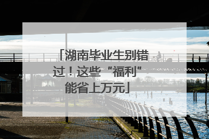 湖南毕业生别错过！这些“福利”能省上万元