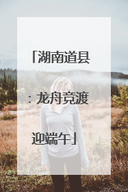 湖南道县：龙舟竞渡迎端午