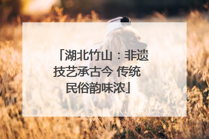 湖北竹山：非遗技艺承古今 传统民俗韵味浓