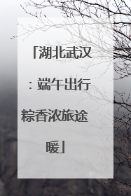 湖北武汉：端午出行粽香浓旅途暖