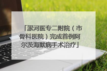 漯河医专二附院（市骨科医院）完成首例阿尔茨海默病手术治疗