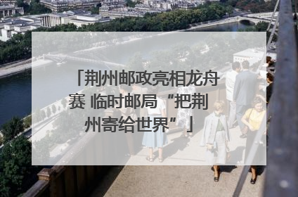 荆州邮政亮相龙舟赛 临时邮局“把荆州寄给世界”