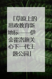 草原上的思政教育新地标——伊金霍洛旗关心下一代主题公园