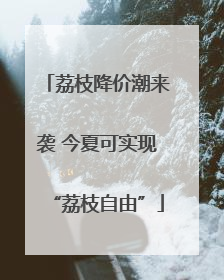 荔枝降价潮来袭 今夏可实现“荔枝自由”