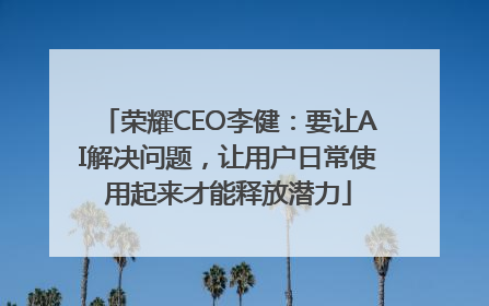 荣耀CEO李健：要让AI解决问题，让用户日常使用起来才能释放潜力