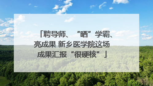 聘导师、“晒”学霸、亮成果 新乡医学院这场成果汇报“很硬核”