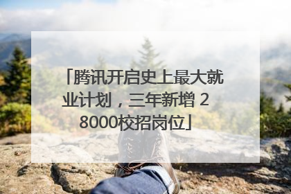腾讯开启史上最大就业计划，三年新增 28000校招岗位