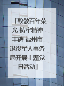 致敬百年荣光 铸牢精神丰碑 福州市退役军人事务局开展主题党日活动