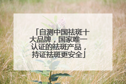 自测中国祛斑十大品牌，国家唯一认证的祛斑产品，持证祛斑更安全