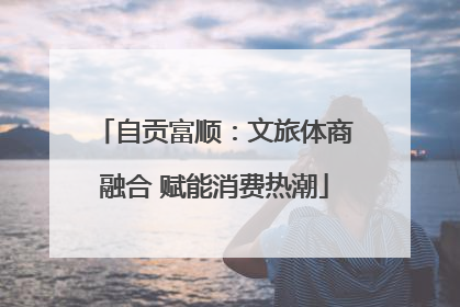 自贡富顺：文旅体商融合 赋能消费热潮
