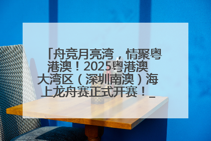 舟竞月亮湾，情聚粤港澳！2025粤港澳大湾区（深圳南澳）海上龙舟赛正式开赛！_深圳新闻网