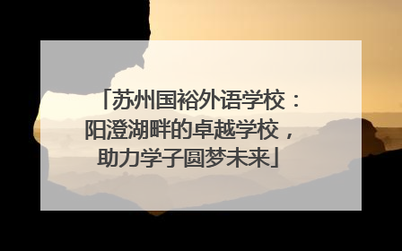 苏州国裕外语学校：阳澄湖畔的卓越学校，助力学子圆梦未来