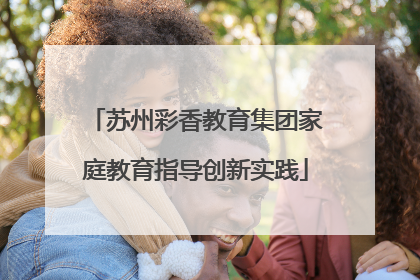 苏州彩香教育集团家庭教育指导创新实践