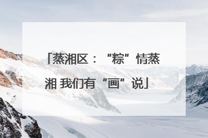蒸湘区：“粽”情蒸湘 我们有“画”说