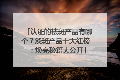 认证的祛斑产品有哪个？淡斑产品十大红榜：焕亮秘籍大公开