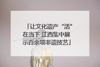 让文化遗产“活”在当下 江西集中展示百余项非遗技艺