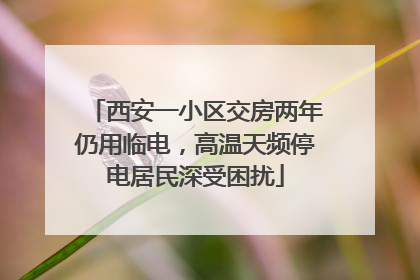 西安一小区交房两年仍用临电，高温天频停电居民深受困扰