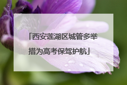 西安莲湖区城管多举措为高考保驾护航