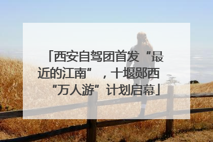 西安自驾团首发“最近的江南”，十堰郧西“万人游”计划启幕