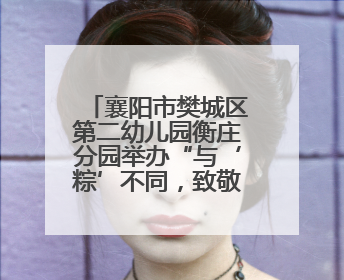 襄阳市樊城区第二幼儿园衡庄分园举办“与‘粽’不同，致敬童年”六一文艺汇演