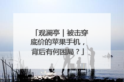 观澜亭｜被击穿底价的苹果手机，背后有何困局？