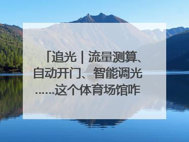 追光｜流量测算、自动开门、智能调光……这个体育场馆咋这么先进？