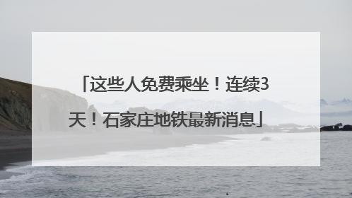 这些人免费乘坐！连续3天！石家庄地铁最新消息