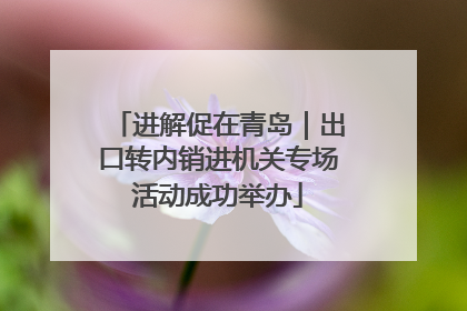 进解促在青岛｜出口转内销进机关专场活动成功举办