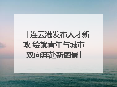 连云港发布人才新政 绘就青年与城市双向奔赴新图景