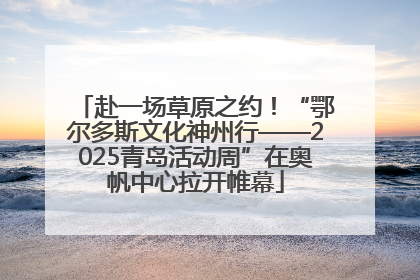 赴一场草原之约！“鄂尔多斯文化神州行——2025青岛活动周”在奥帆中心拉开帷幕