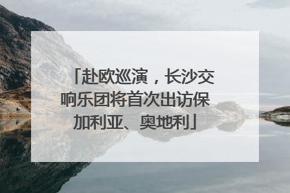 赴欧巡演，长沙交响乐团将首次出访保加利亚、奥地利