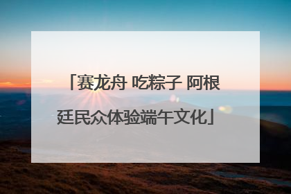 赛龙舟 吃粽子 阿根廷民众体验端午文化