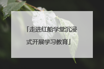 走进红船学堂沉浸式开展学习教育